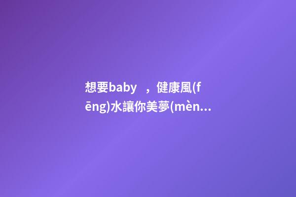 想要baby，健康風(fēng)水讓你美夢(mèng)成真
